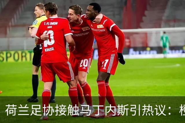 荷兰足协接触马丁内斯引热议：橙衣军团也要“组黄金一代”？